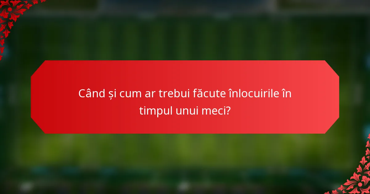 Când și cum ar trebui făcute înlocuirile în timpul unui meci?