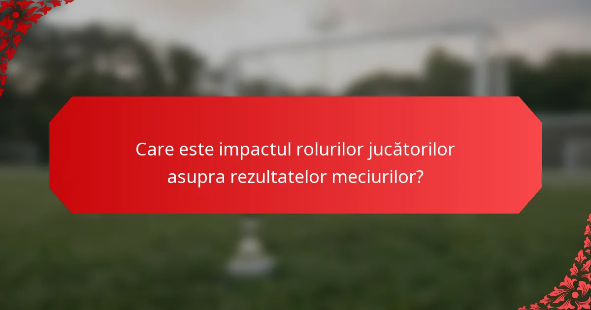 Care este impactul rolurilor jucătorilor asupra rezultatelor meciurilor?