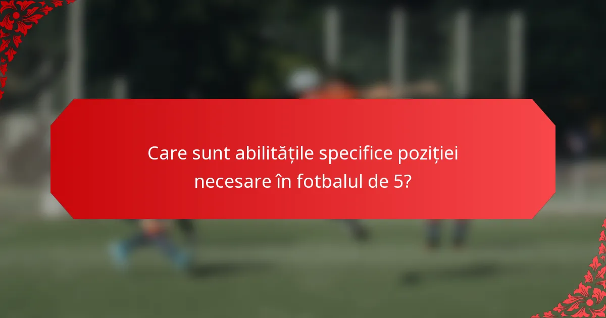 Care sunt abilitățile specifice poziției necesare în fotbalul de 5?