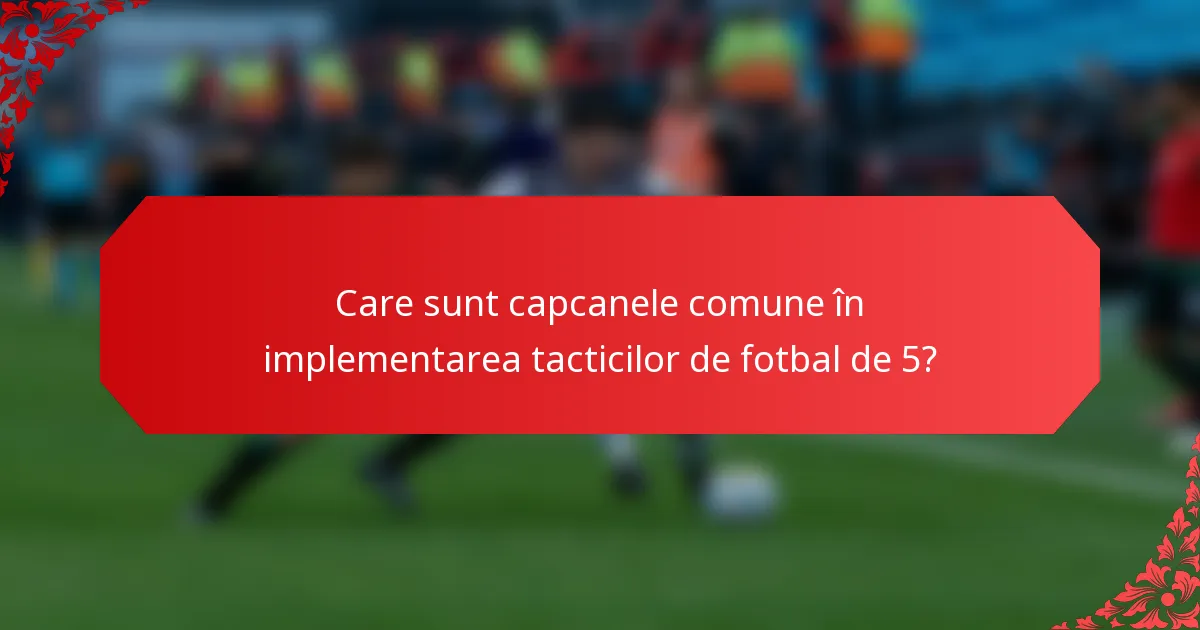 Care sunt capcanele comune în implementarea tacticilor de fotbal de 5?
