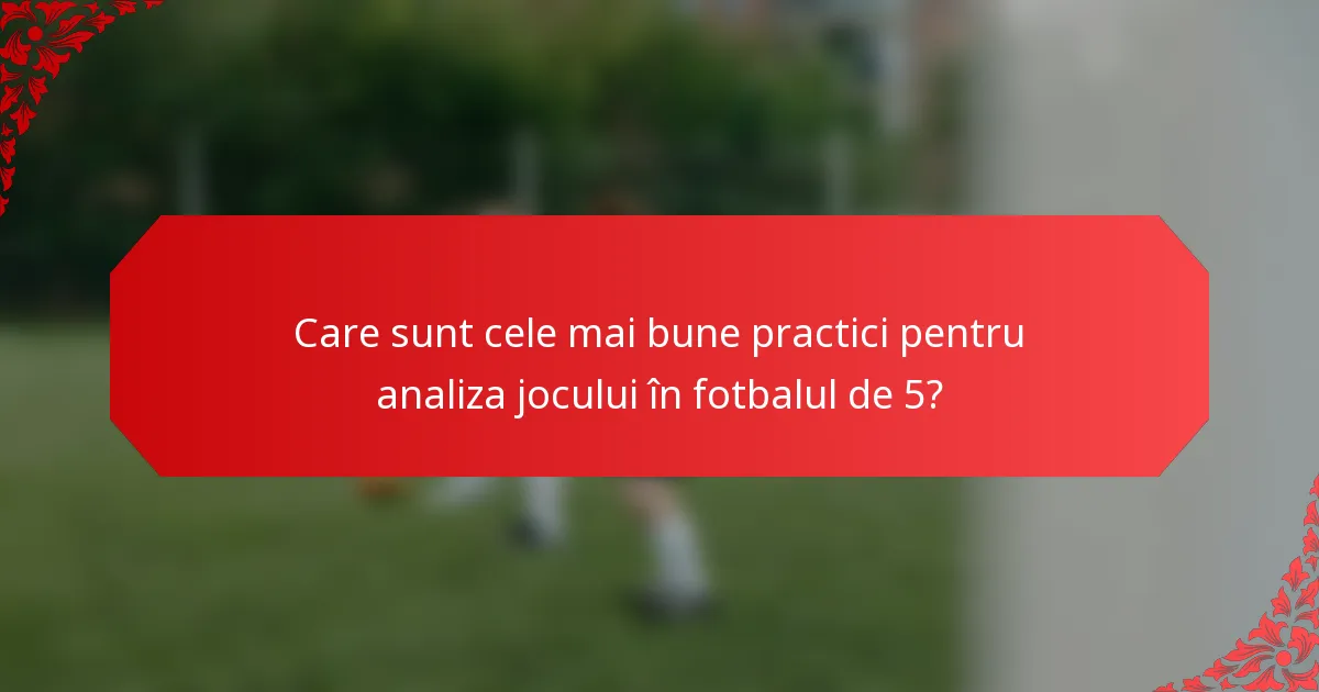 Care sunt cele mai bune practici pentru analiza jocului în fotbalul de 5?