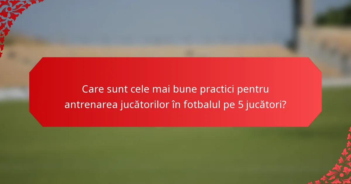 Care sunt cele mai bune practici pentru antrenarea jucătorilor în fotbalul pe 5 jucători?