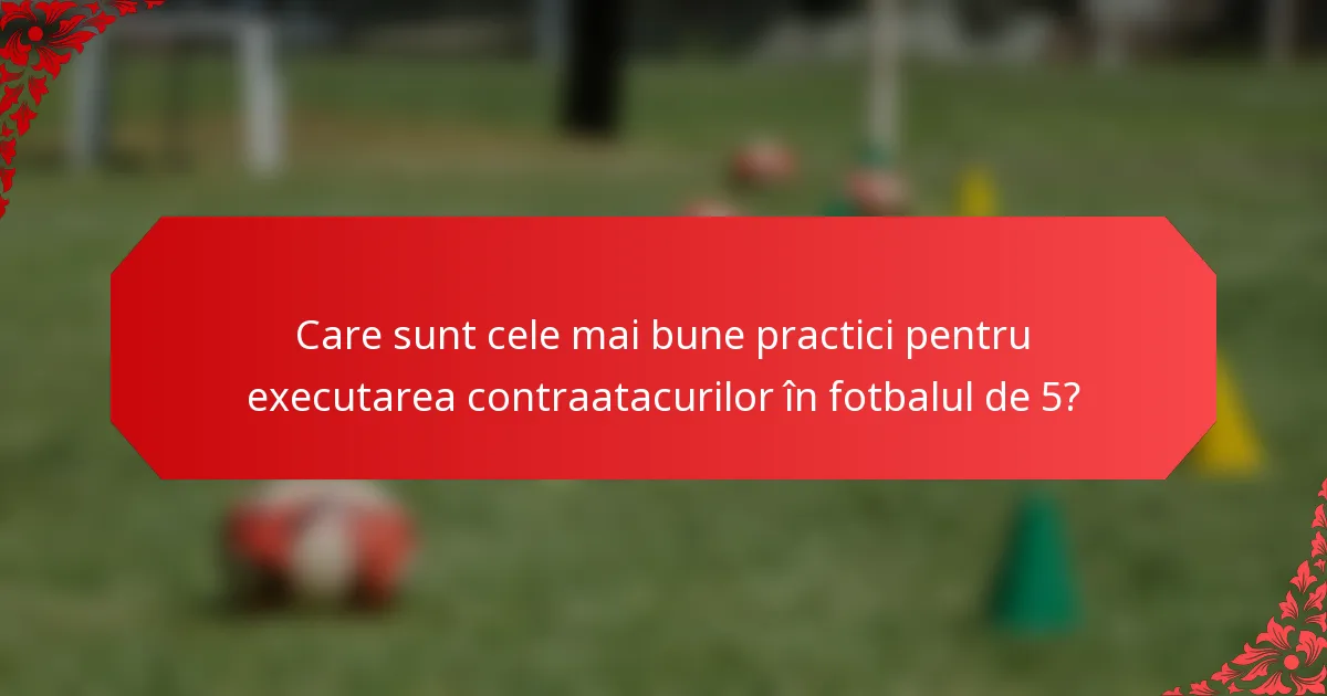 Care sunt cele mai bune practici pentru executarea contraatacurilor în fotbalul de 5?