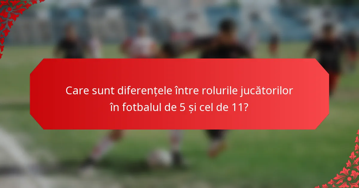Care sunt diferențele între rolurile jucătorilor în fotbalul de 5 și cel de 11?