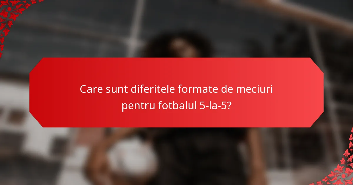 Care sunt diferitele formate de meciuri pentru fotbalul 5-la-5?