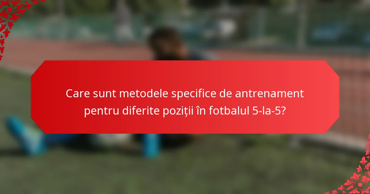 Care sunt metodele specifice de antrenament pentru diferite poziții în fotbalul 5-la-5?