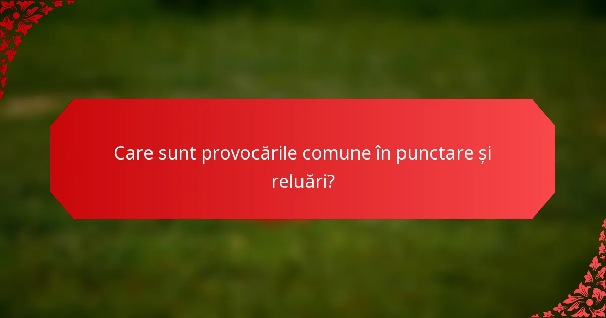 Care sunt provocările comune în punctare și reluări?
