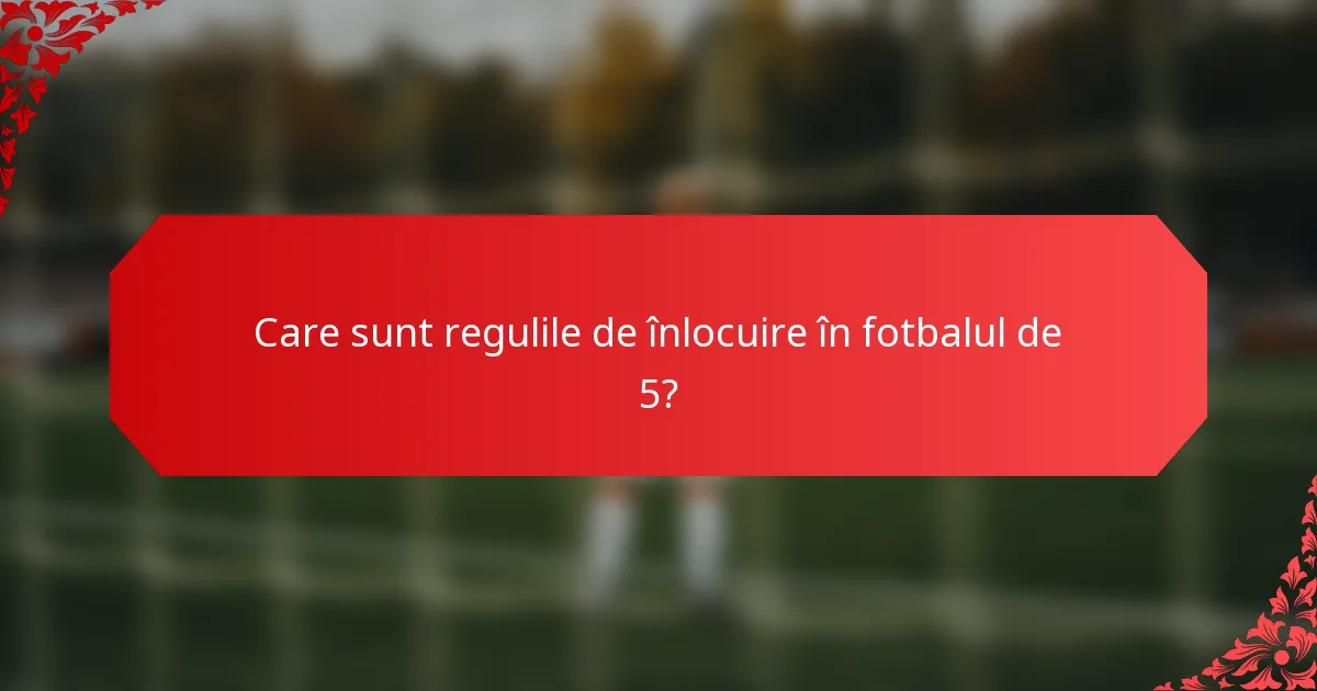 Care sunt regulile de înlocuire în fotbalul de 5?