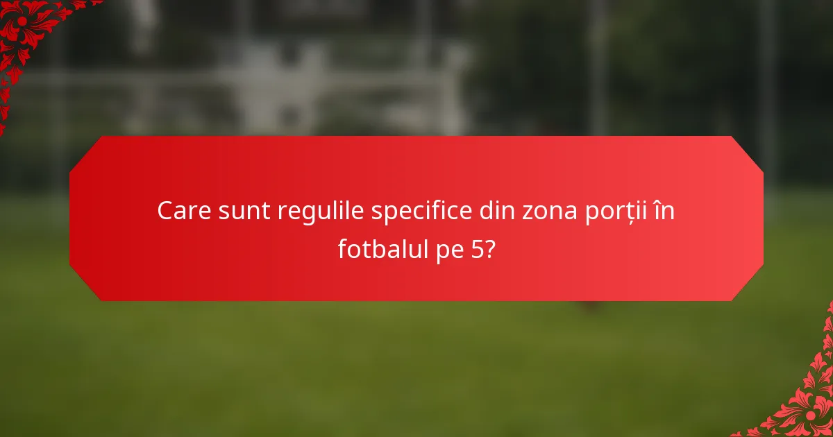 Care sunt regulile specifice din zona porții în fotbalul pe 5?