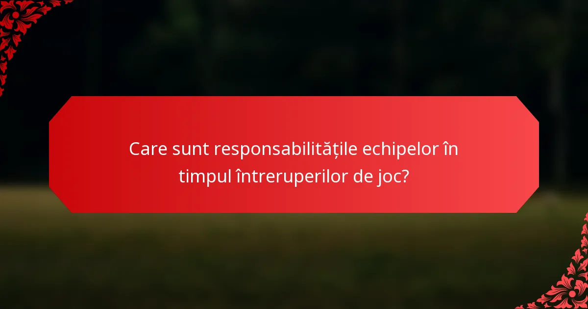 Care sunt responsabilitățile echipelor în timpul întreruperilor de joc?