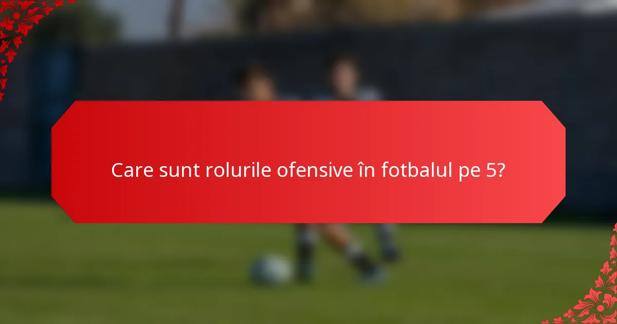 Care sunt rolurile ofensive în fotbalul pe 5?