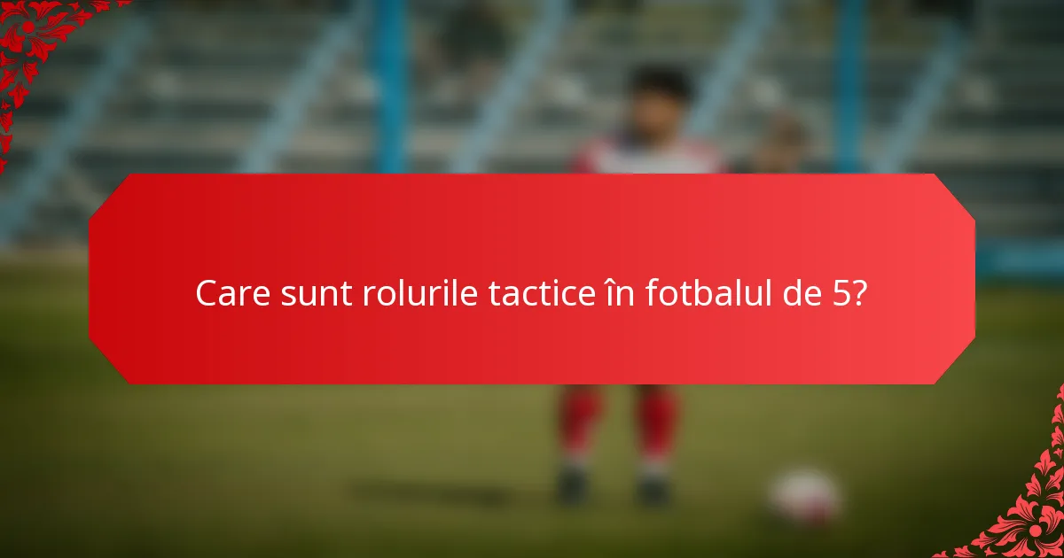 Care sunt rolurile tactice în fotbalul de 5?
