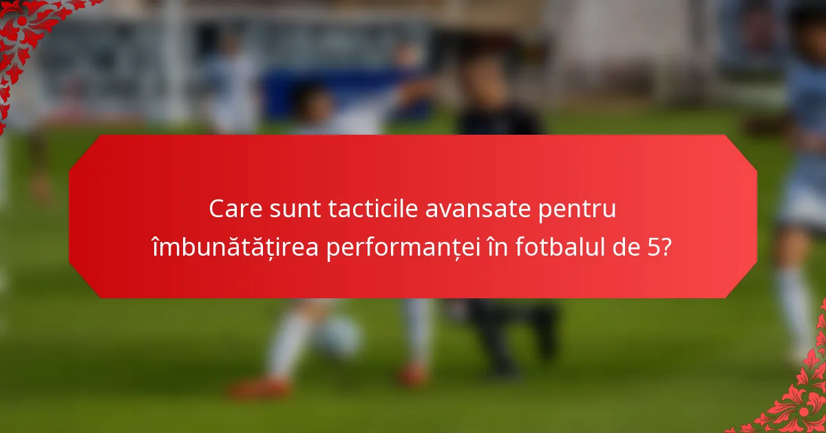 Care sunt tacticile avansate pentru îmbunătățirea performanței în fotbalul de 5?