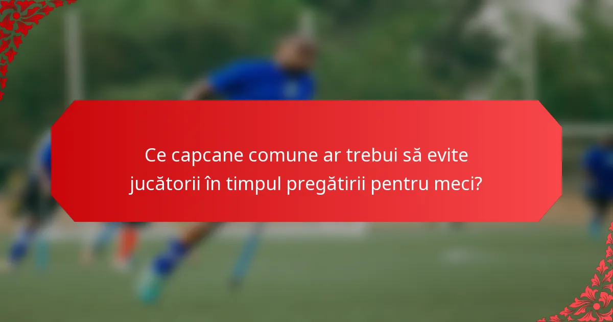 Ce capcane comune ar trebui să evite jucătorii în timpul pregătirii pentru meci?