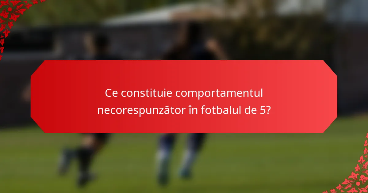 Ce constituie comportamentul necorespunzător în fotbalul de 5?