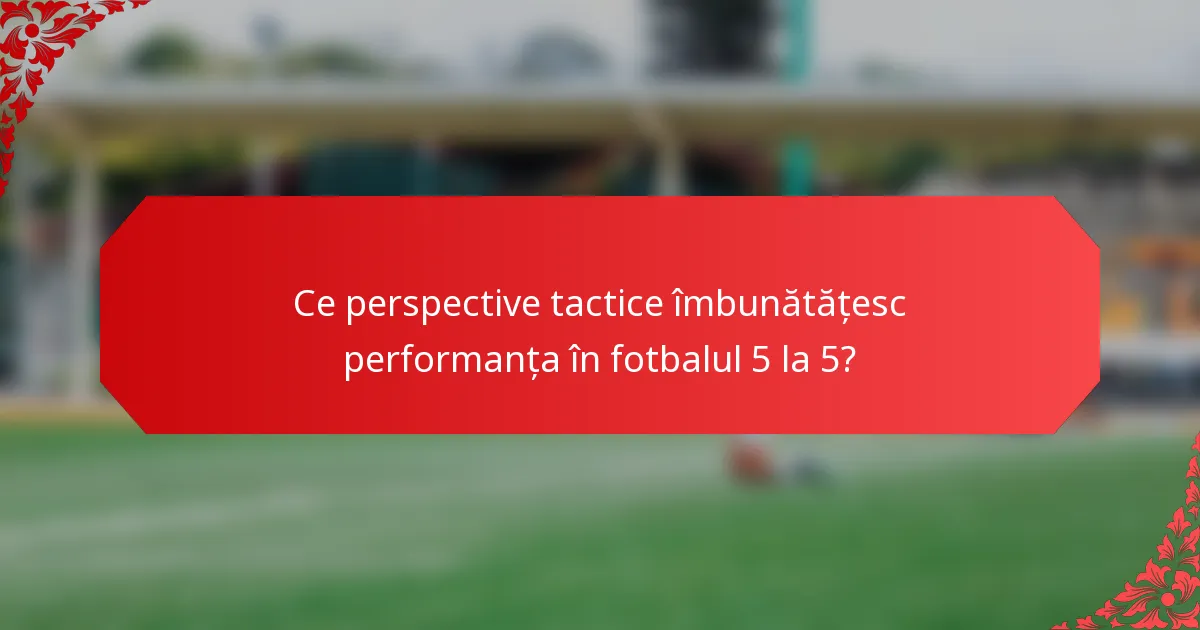 Ce perspective tactice îmbunătățesc performanța în fotbalul 5 la 5?