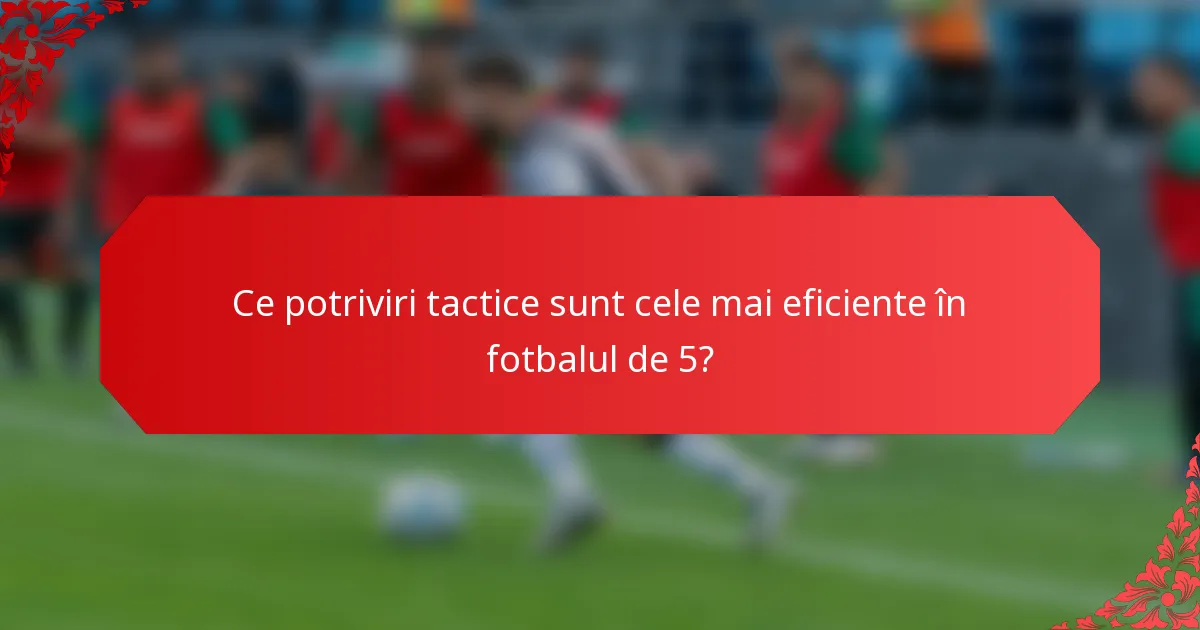 Ce potriviri tactice sunt cele mai eficiente în fotbalul de 5?