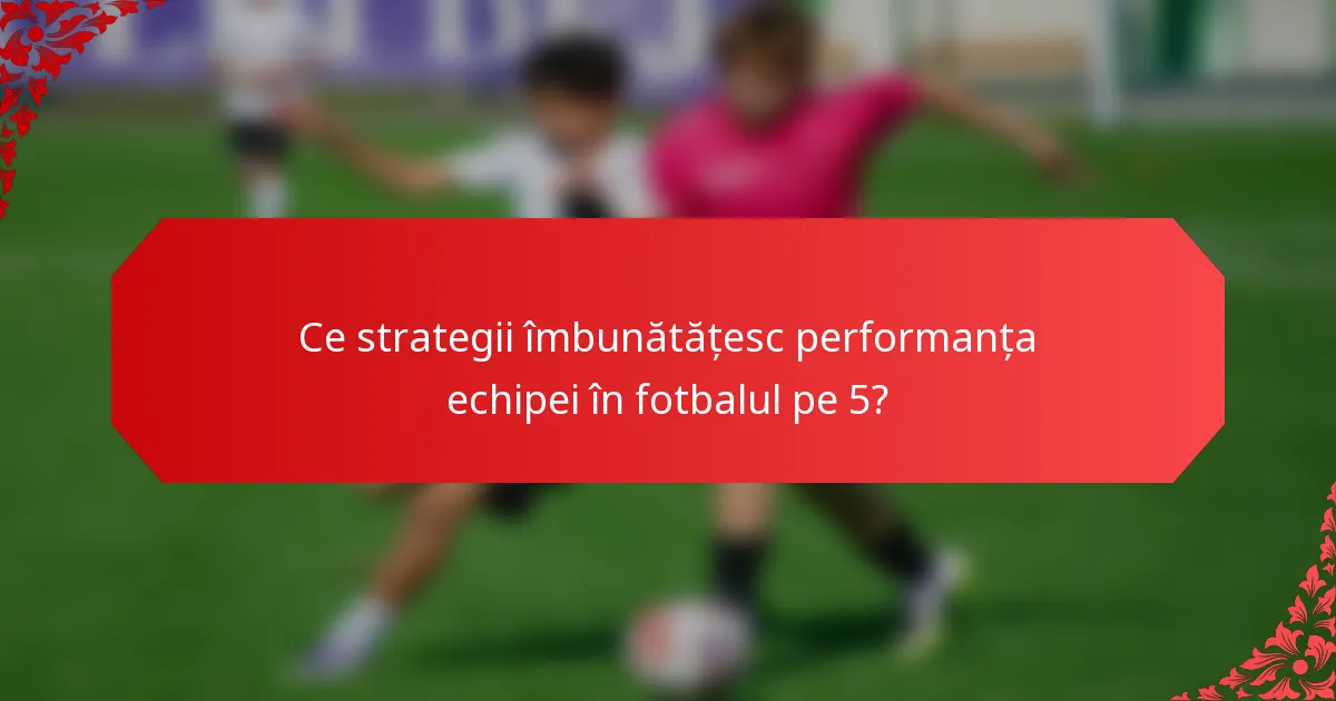 Ce strategii îmbunătățesc performanța echipei în fotbalul pe 5?