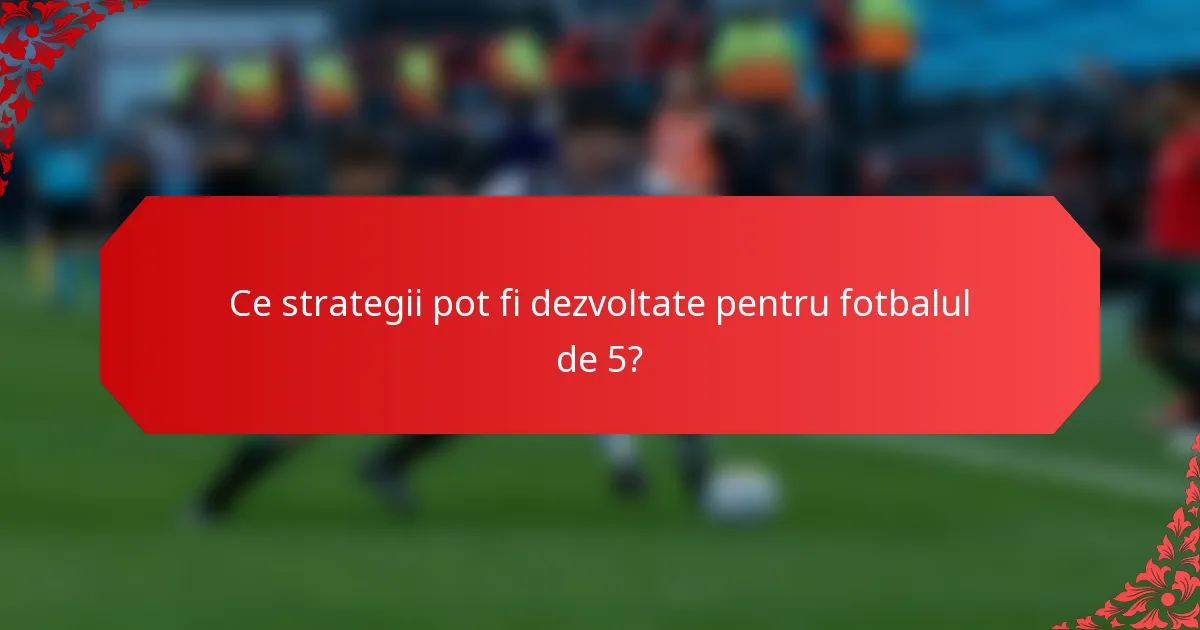 Ce strategii pot fi dezvoltate pentru fotbalul de 5?