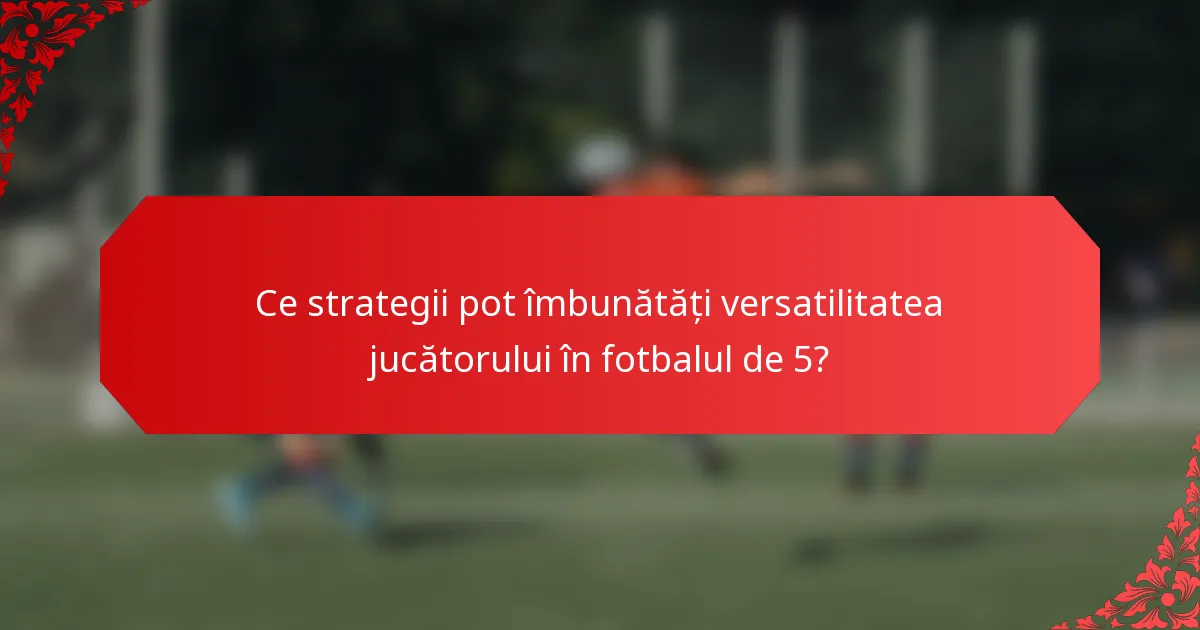 Ce strategii pot îmbunătăți versatilitatea jucătorului în fotbalul de 5?