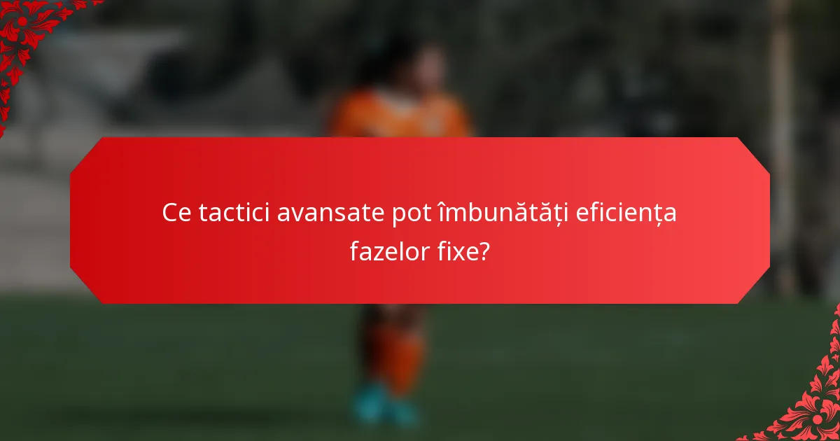 Ce tactici avansate pot îmbunătăți eficiența fazelor fixe?