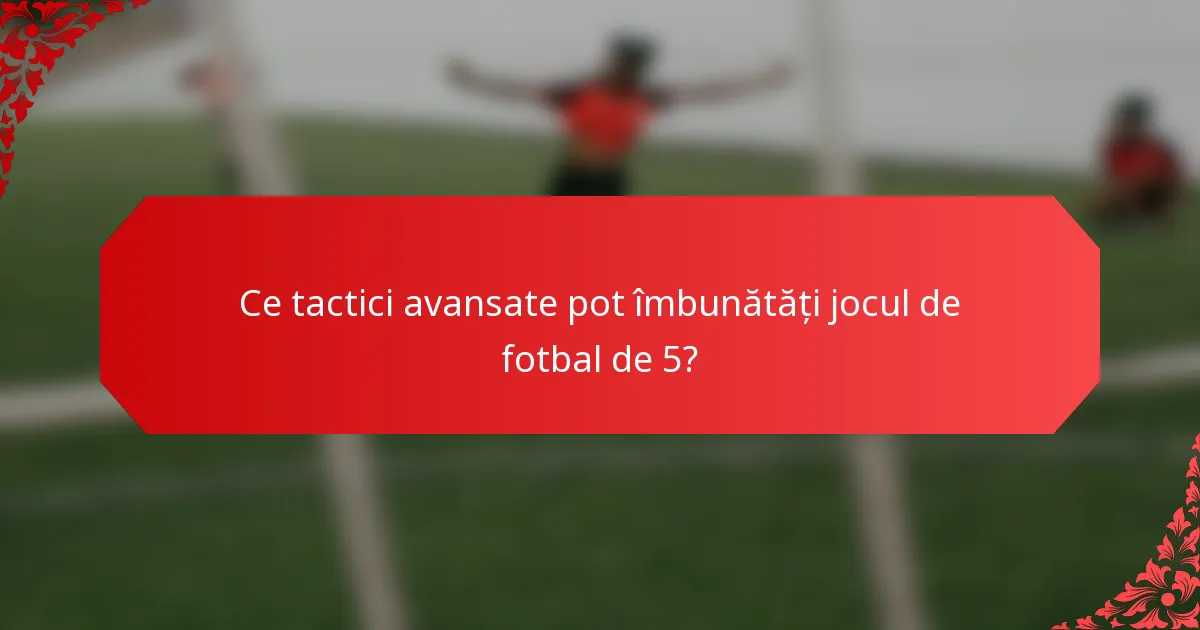 Ce tactici avansate pot îmbunătăți jocul de fotbal de 5?