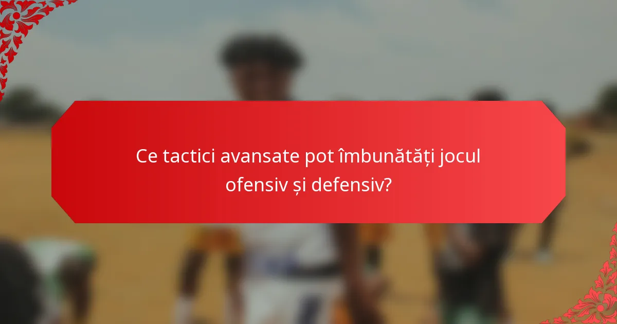 Ce tactici avansate pot îmbunătăți jocul ofensiv și defensiv?