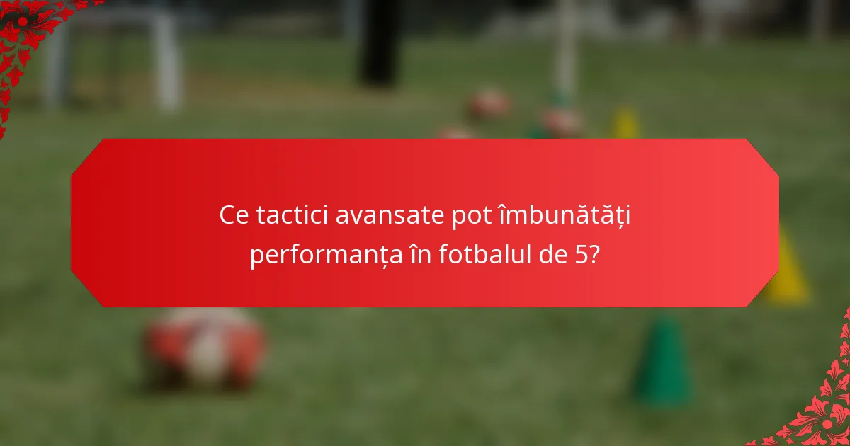 Ce tactici avansate pot îmbunătăți performanța în fotbalul de 5?