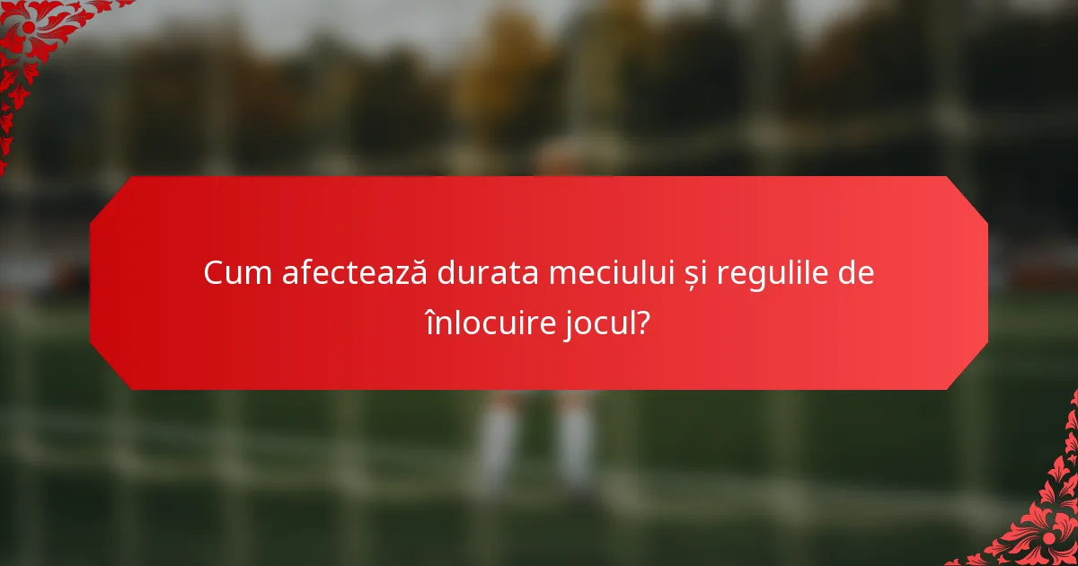 Cum afectează durata meciului și regulile de înlocuire jocul?