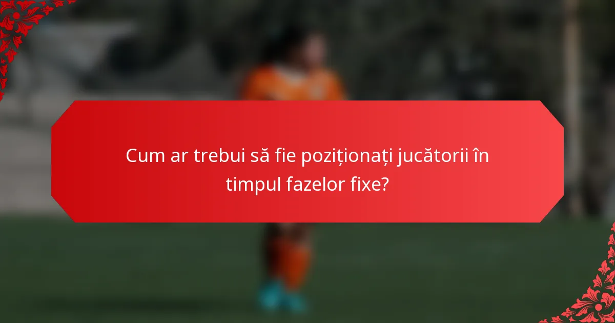 Cum ar trebui să fie poziționați jucătorii în timpul fazelor fixe?