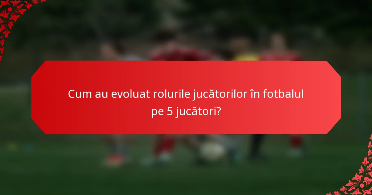 Cum au evoluat rolurile jucătorilor în fotbalul pe 5 jucători?
