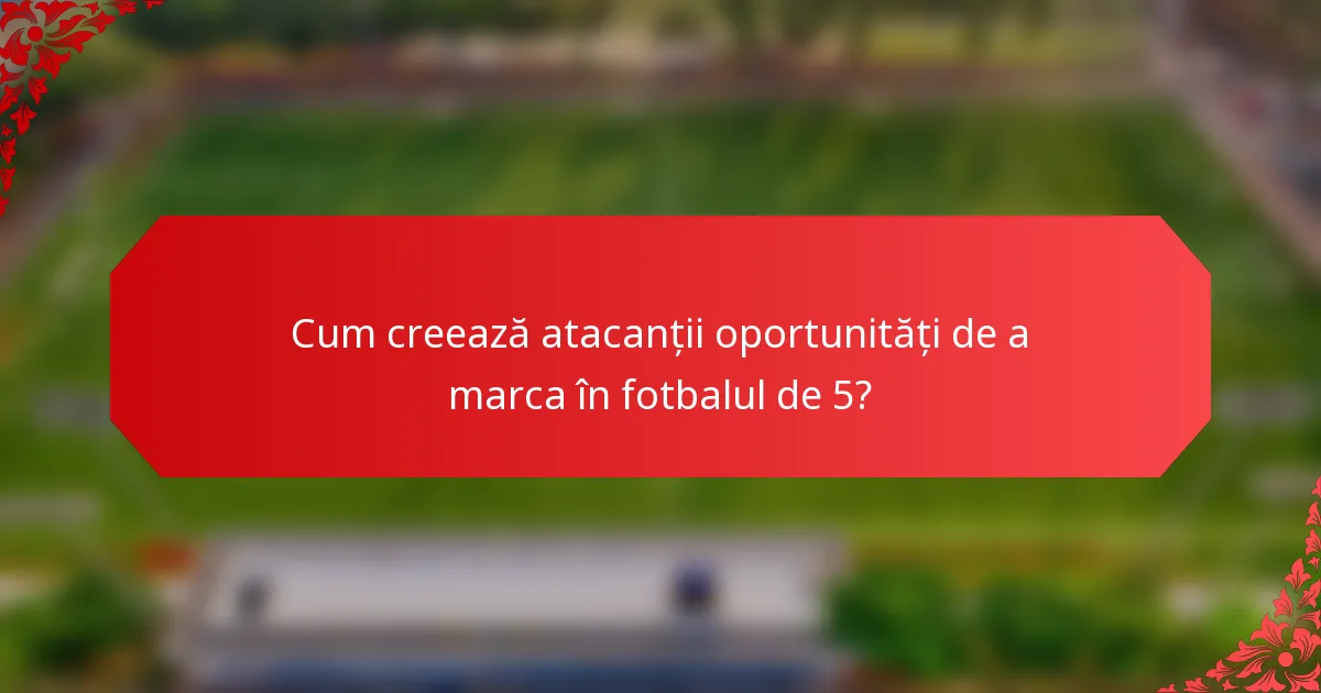 Cum creează atacanții oportunități de a marca în fotbalul de 5?