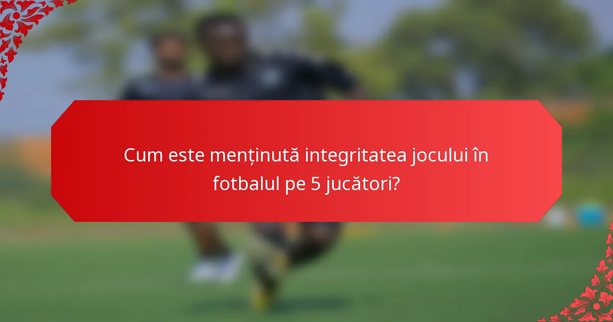 Cum este menținută integritatea jocului în fotbalul pe 5 jucători?