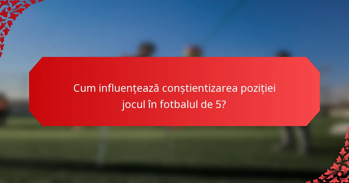 Cum influențează conștientizarea poziției jocul în fotbalul de 5?