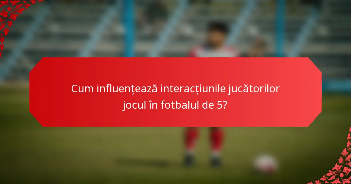 Cum influențează interacțiunile jucătorilor jocul în fotbalul de 5?