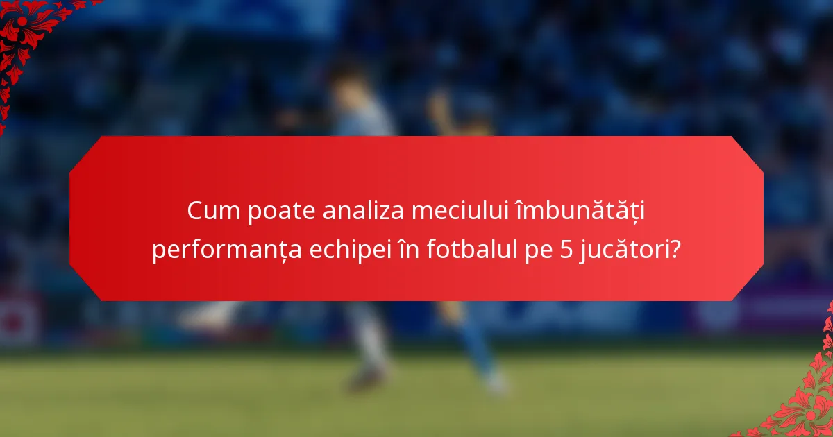 Cum poate analiza meciului îmbunătăți performanța echipei în fotbalul pe 5 jucători?
