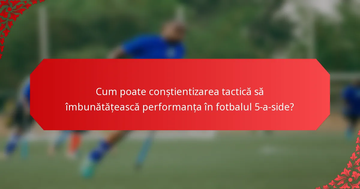 Cum poate conștientizarea tactică să îmbunătățească performanța în fotbalul 5-a-side?