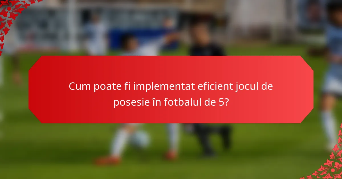 Cum poate fi implementat eficient jocul de posesie în fotbalul de 5?