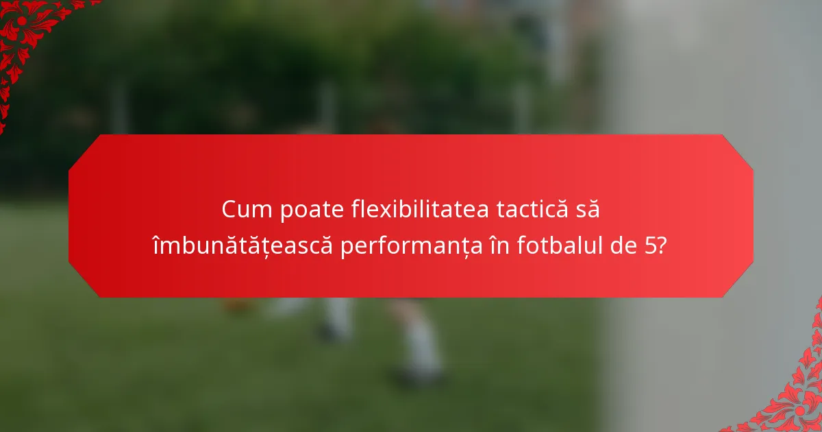 Cum poate flexibilitatea tactică să îmbunătățească performanța în fotbalul de 5?