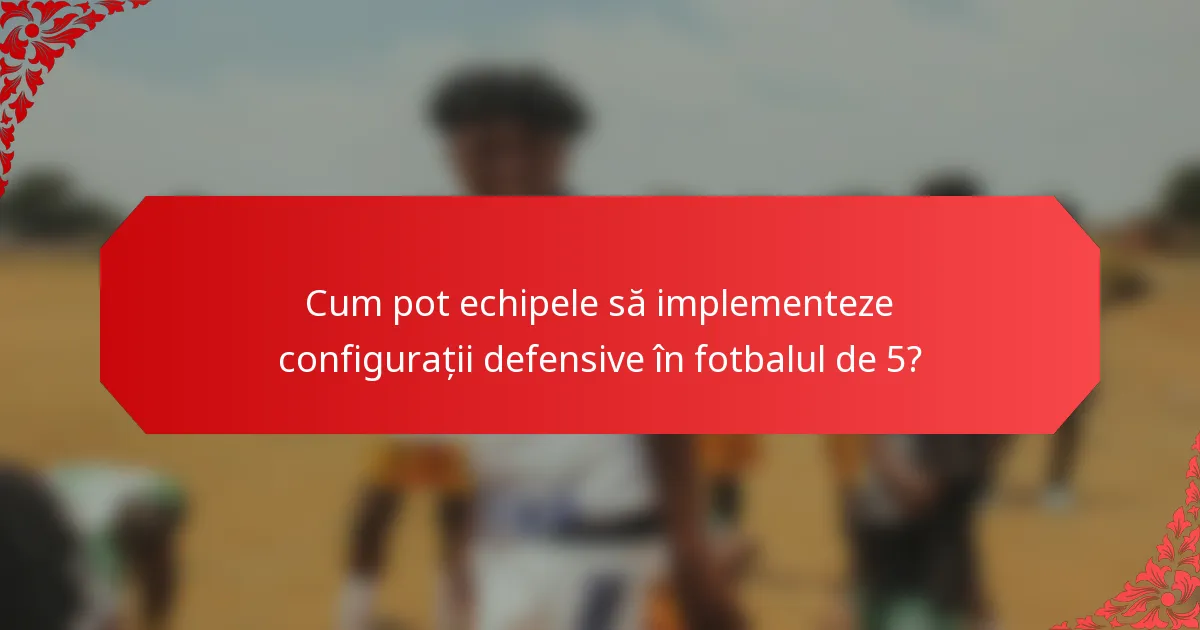 Cum pot echipele să implementeze configurații defensive în fotbalul de 5?