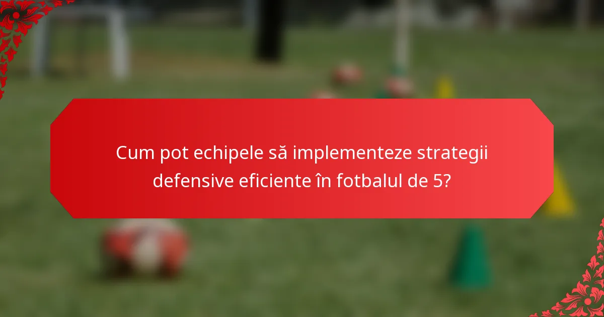Cum pot echipele să implementeze strategii defensive eficiente în fotbalul de 5?