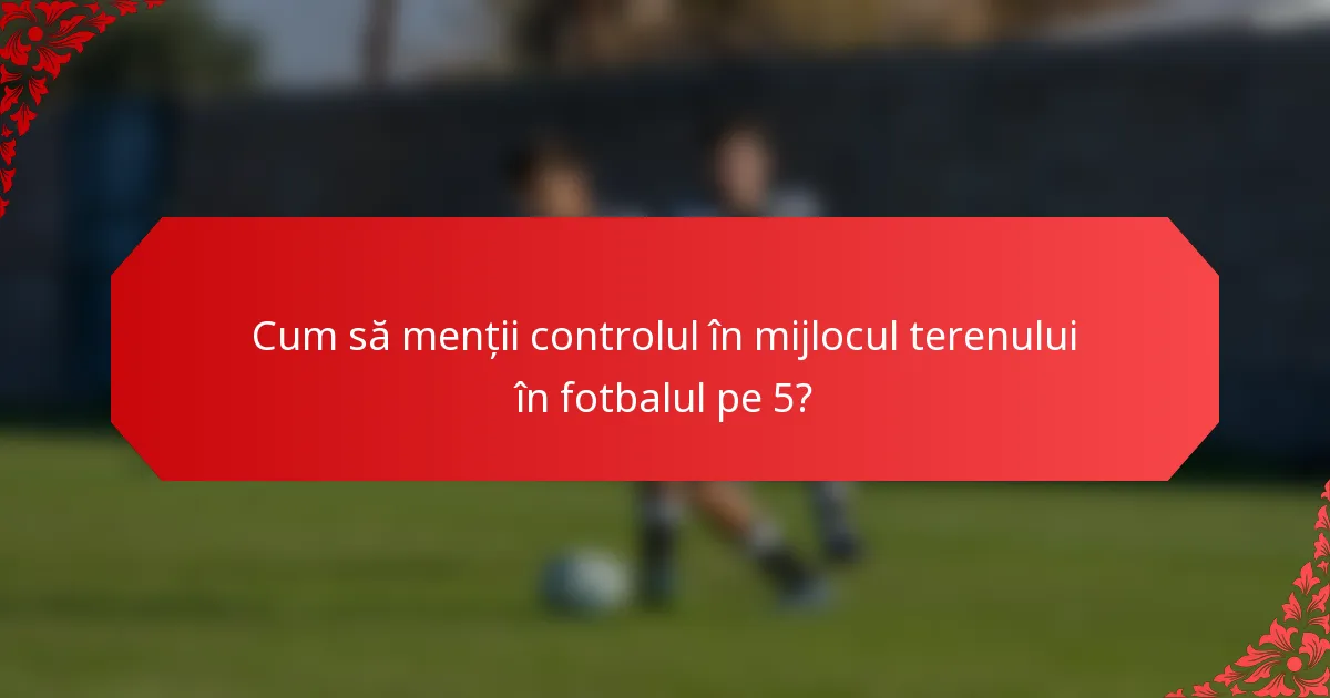 Cum să menții controlul în mijlocul terenului în fotbalul pe 5?