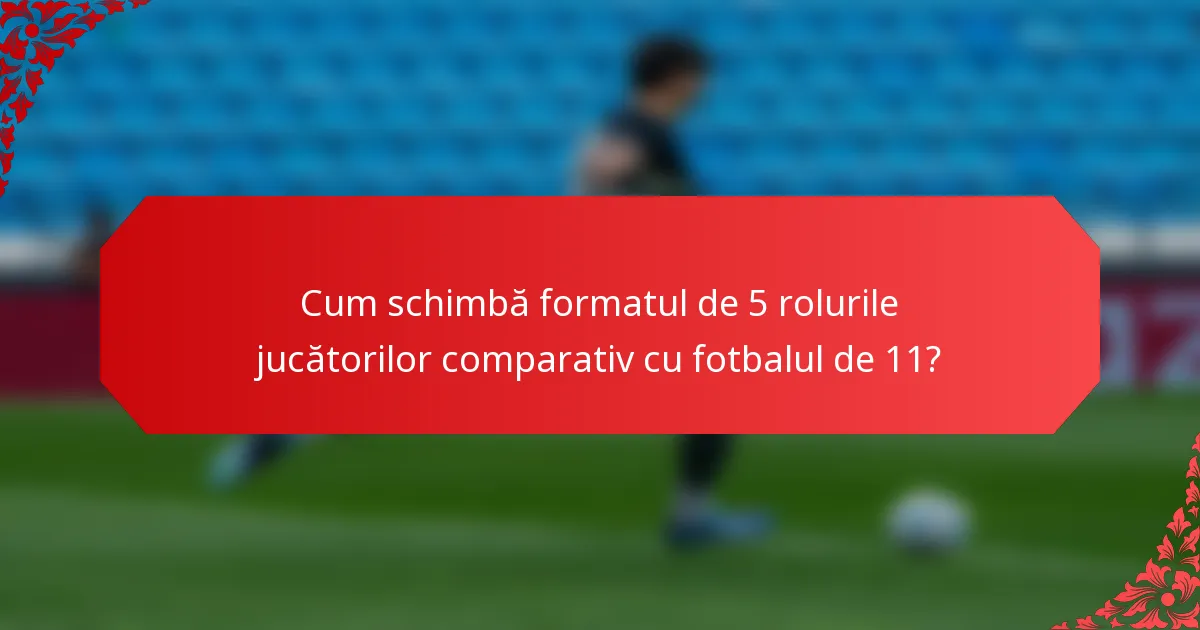 Cum schimbă formatul de 5 rolurile jucătorilor comparativ cu fotbalul de 11?