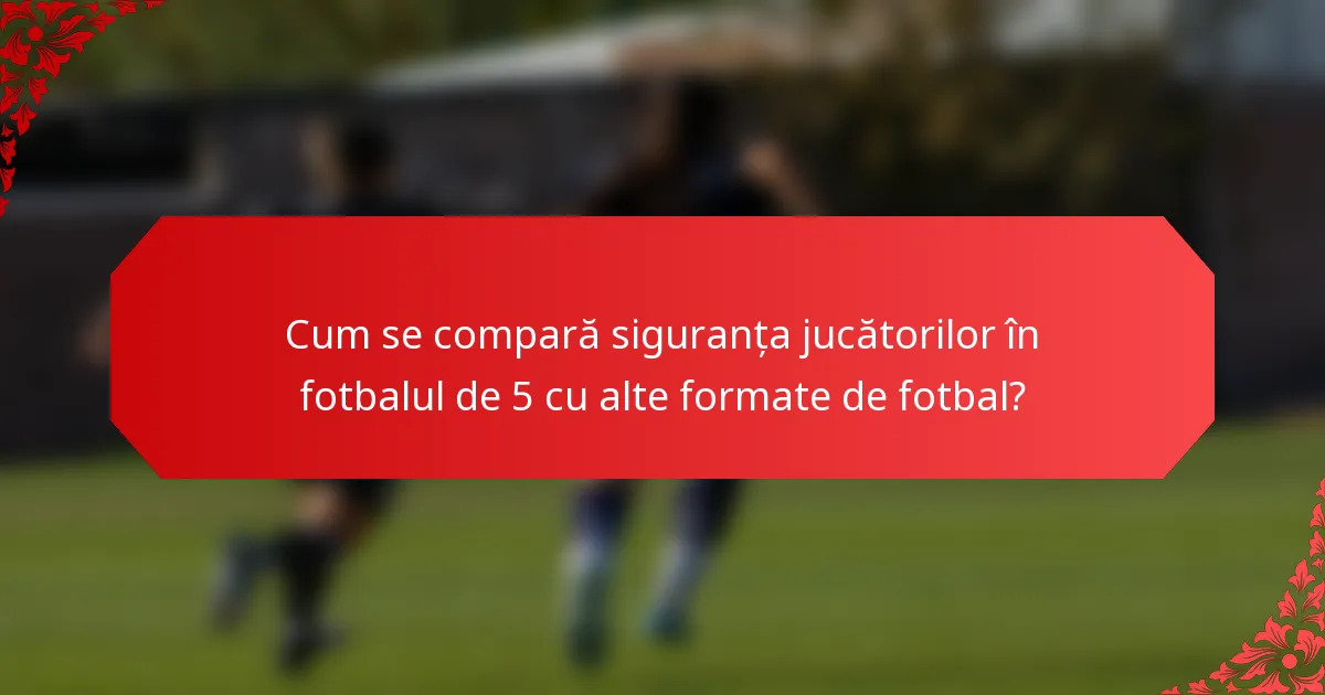 Cum se compară siguranța jucătorilor în fotbalul de 5 cu alte formate de fotbal?