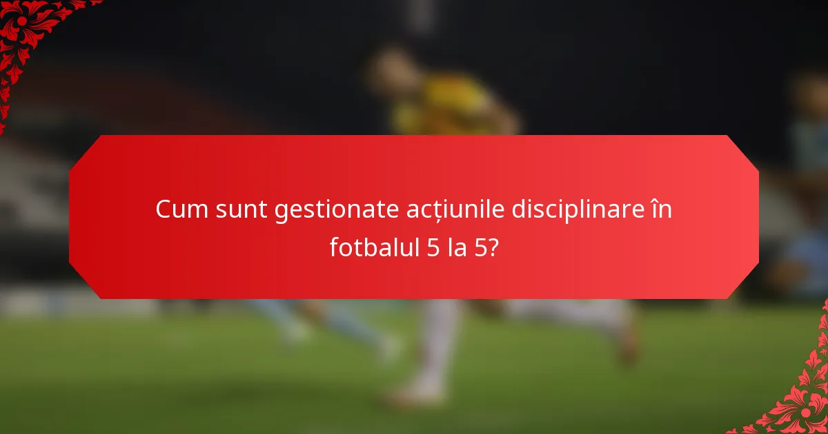 Cum sunt gestionate acțiunile disciplinare în fotbalul 5 la 5?
