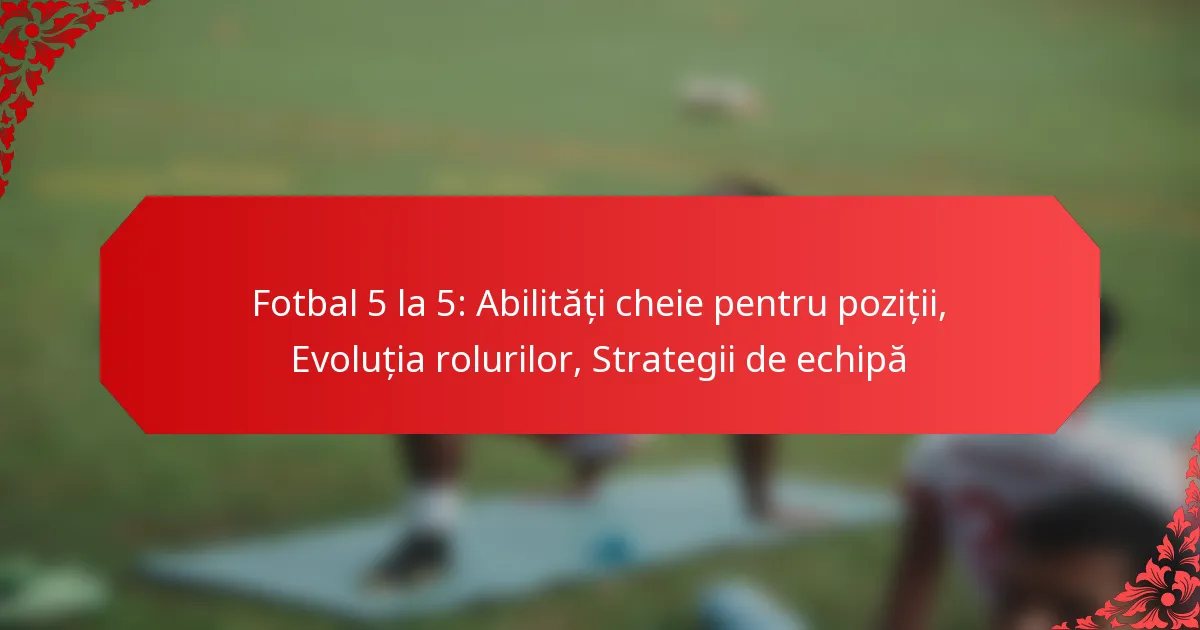 Fotbal 5 la 5: Abilități cheie pentru poziții, Evoluția rolurilor, Strategii de echipă