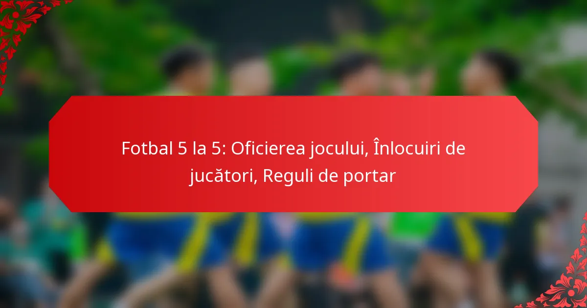 Fotbal 5 la 5: Oficierea jocului, Înlocuiri de jucători, Reguli de portar